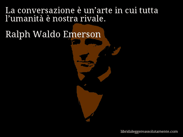 Aforisma di Ralph Waldo Emerson : La conversazione è un’arte in cui tutta l’umanità è nostra rivale.