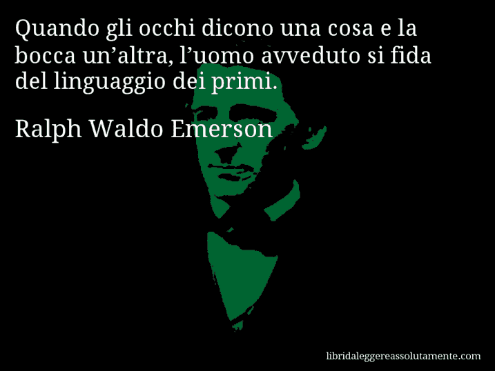 Aforisma di Ralph Waldo Emerson : Quando gli occhi dicono una cosa e la bocca un’altra, l’uomo avveduto si fida del linguaggio dei primi.
