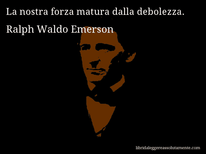 Aforisma di Ralph Waldo Emerson : La nostra forza matura dalla debolezza.