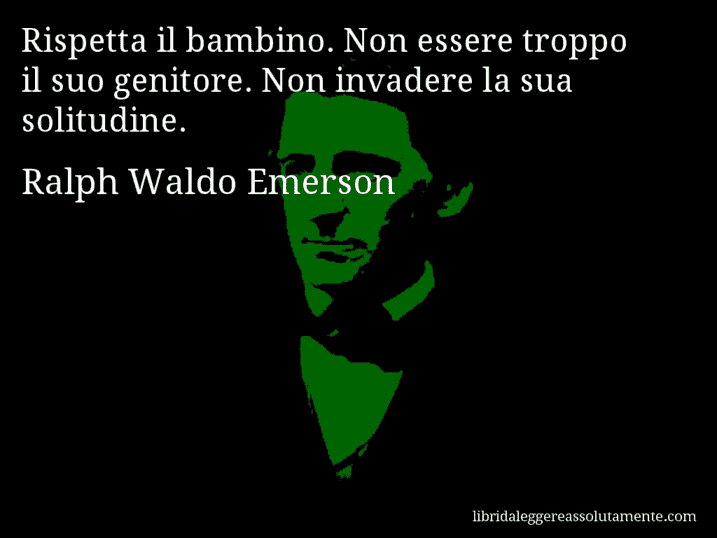 Aforisma di Ralph Waldo Emerson : Rispetta il bambino. Non essere troppo il suo genitore. Non invadere la sua solitudine.