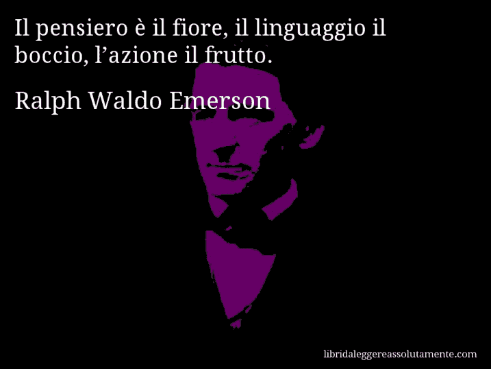 Aforisma di Ralph Waldo Emerson : Il pensiero è il fiore, il linguaggio il boccio, l’azione il frutto.