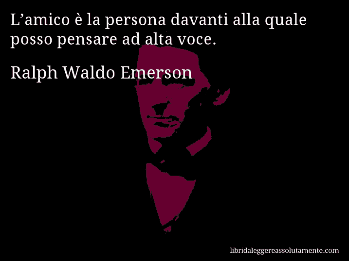 Aforisma di Ralph Waldo Emerson : L’amico è la persona davanti alla quale posso pensare ad alta voce.