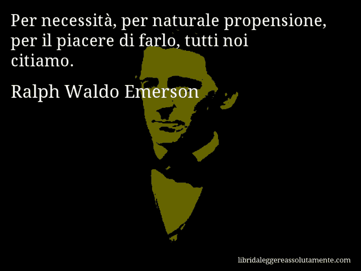 Aforisma di Ralph Waldo Emerson : Per necessità, per naturale propensione, per il piacere di farlo, tutti noi citiamo.