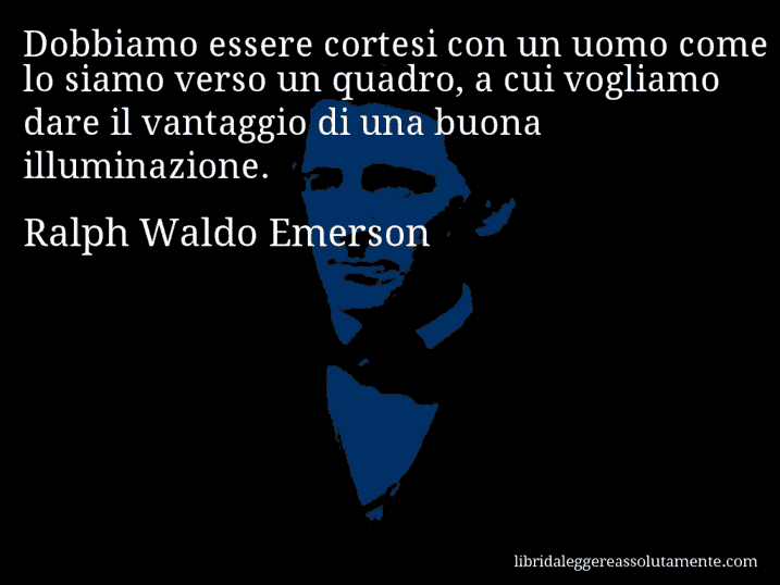Aforisma di Ralph Waldo Emerson : Dobbiamo essere cortesi con un uomo come lo siamo verso un quadro, a cui vogliamo dare il vantaggio di una buona illuminazione.