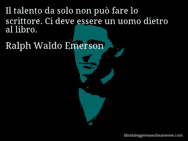 Aforisma di Ralph Waldo Emerson : Il talento da solo non può fare lo scrittore. Ci deve essere un uomo dietro al libro.