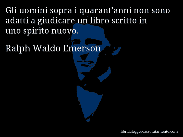Aforisma di Ralph Waldo Emerson : Gli uomini sopra i quarant’anni non sono adatti a giudicare un libro scritto in uno spirito nuovo.