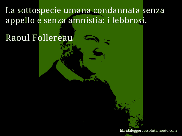 Aforisma di Raoul Follereau : La sottospecie umana condannata senza appello e senza amnistia: i lebbrosi.