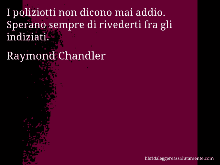 Aforisma di Raymond Chandler : I poliziotti non dicono mai addio. Sperano sempre di rivederti fra gli indiziati.