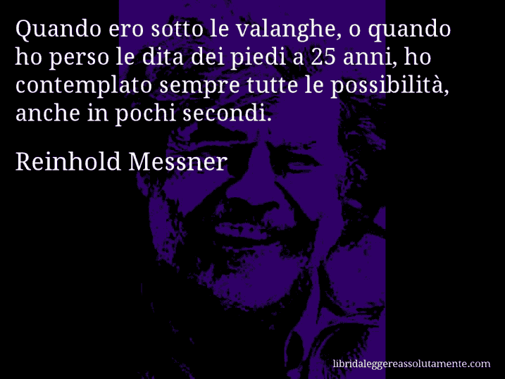 Aforisma di Reinhold Messner : Quando ero sotto le valanghe, o quando ho perso le dita dei piedi a 25 anni, ho contemplato sempre tutte le possibilità, anche in pochi secondi.