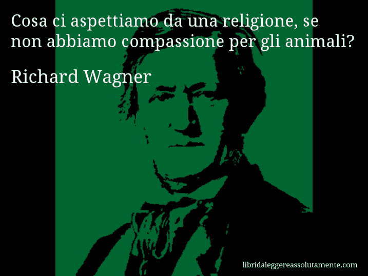 Aforisma di Richard Wagner : Cosa ci aspettiamo da una religione, se non abbiamo compassione per gli animali?