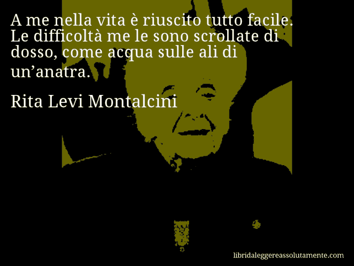 Aforisma di Rita Levi Montalcini : A me nella vita è riuscito tutto facile. Le difficoltà me le sono scrollate di dosso, come acqua sulle ali di un’anatra.