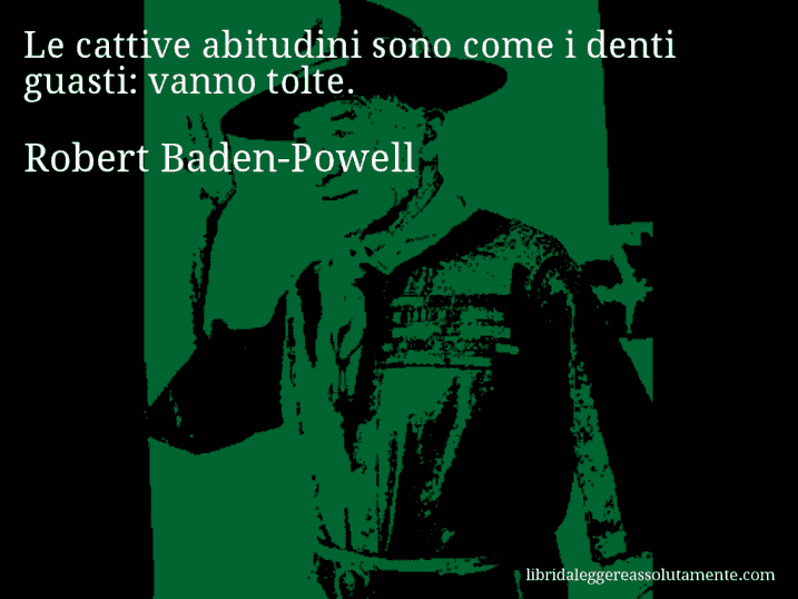 Aforisma di Robert Baden-Powell : Le cattive abitudini sono come i denti guasti: vanno tolte.