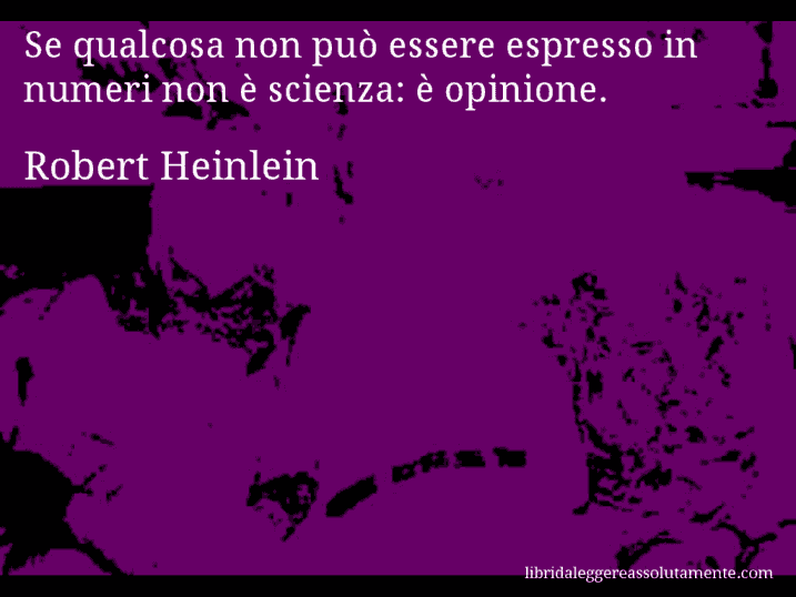Aforisma di Robert Heinlein : Se qualcosa non può essere espresso in numeri non è scienza: è opinione.