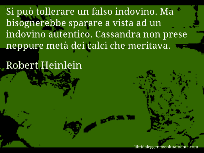 Aforisma di Robert Heinlein : Si può tollerare un falso indovino. Ma bisognerebbe sparare a vista ad un indovino autentico. Cassandra non prese neppure metà dei calci che meritava.