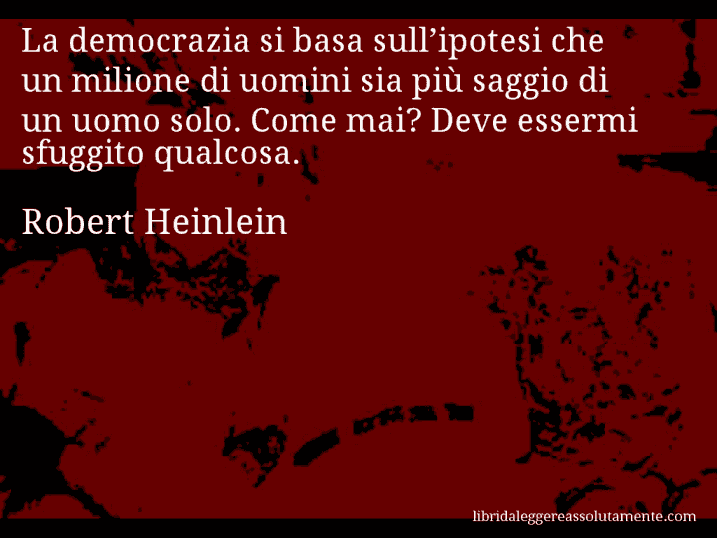 Aforisma di Robert Heinlein : La democrazia si basa sull’ipotesi che un milione di uomini sia più saggio di un uomo solo. Come mai? Deve essermi sfuggito qualcosa.