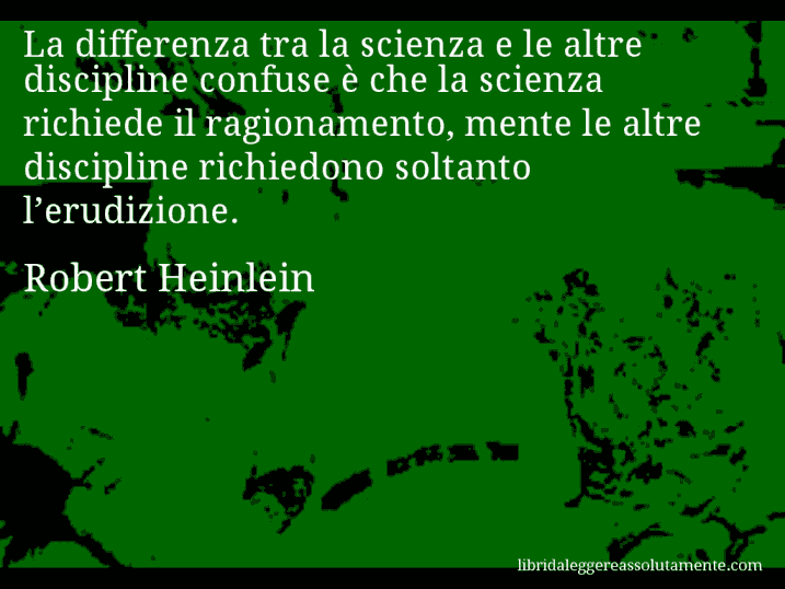 Aforisma di Robert Heinlein : La differenza tra la scienza e le altre discipline confuse è che la scienza richiede il ragionamento, mente le altre discipline richiedono soltanto l’erudizione.