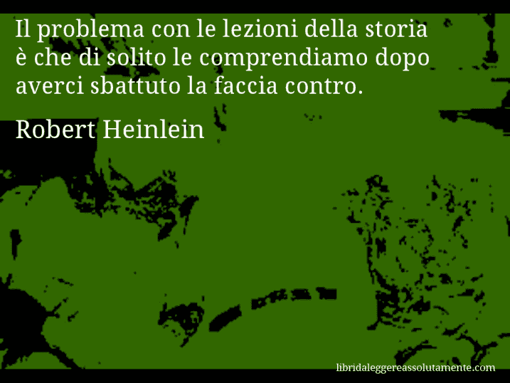 Aforisma di Robert Heinlein : Il problema con le lezioni della storia è che di solito le comprendiamo dopo averci sbattuto la faccia contro.