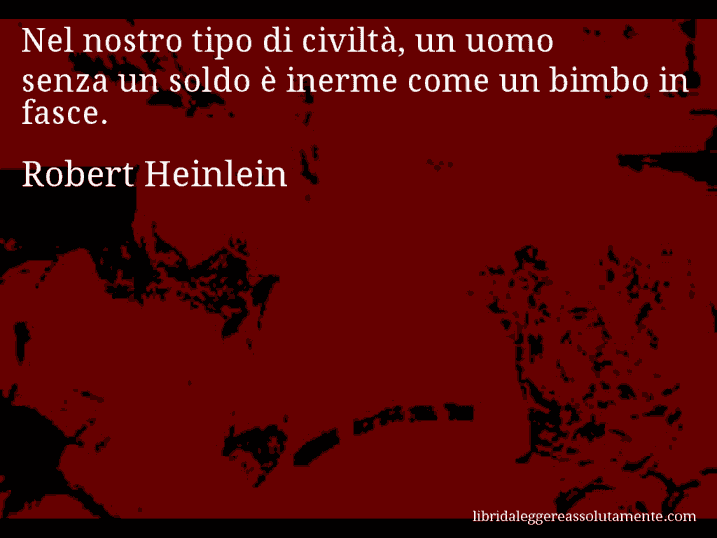 Aforisma di Robert Heinlein : Nel nostro tipo di civiltà, un uomo senza un soldo è inerme come un bimbo in fasce.