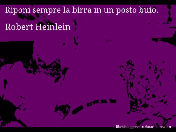 Aforisma di Robert Heinlein : Riponi sempre la birra in un posto buio.