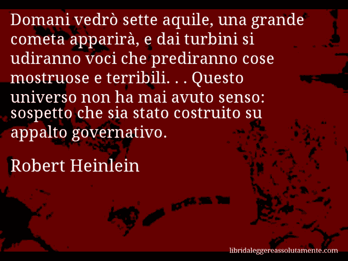 Aforisma di Robert Heinlein : Domani vedrò sette aquile, una grande cometa apparirà, e dai turbini si udiranno voci che prediranno cose mostruose e terribili. . . Questo universo non ha mai avuto senso: sospetto che sia stato costruito su appalto governativo.