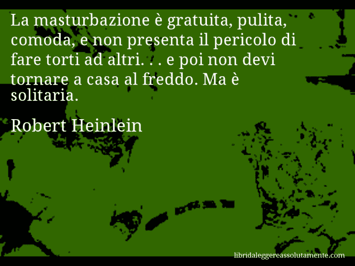 Aforisma di Robert Heinlein : La masturbazione è gratuita, pulita, comoda, e non presenta il pericolo di fare torti ad altri. . . e poi non devi tornare a casa al freddo. Ma è solitaria.