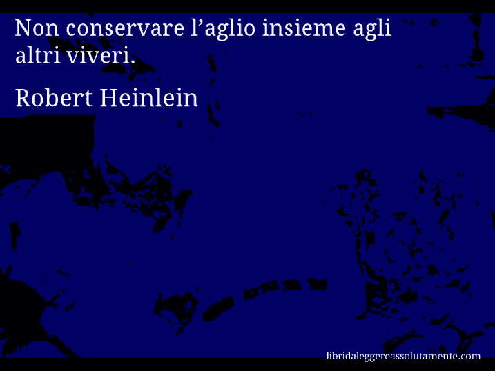 Aforisma di Robert Heinlein : Non conservare l’aglio insieme agli altri viveri.