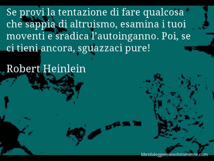 Aforisma di Robert Heinlein : Se provi la tentazione di fare qualcosa che sappia di altruismo, esamina i tuoi moventi e sradica l’autoinganno. Poi, se ci tieni ancora, sguazzaci pure!