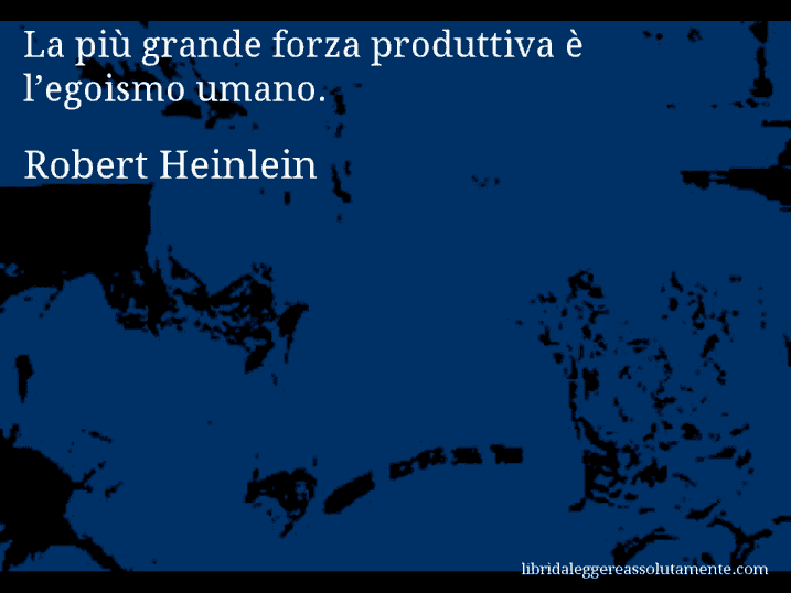 Aforisma di Robert Heinlein : La più grande forza produttiva è l’egoismo umano.