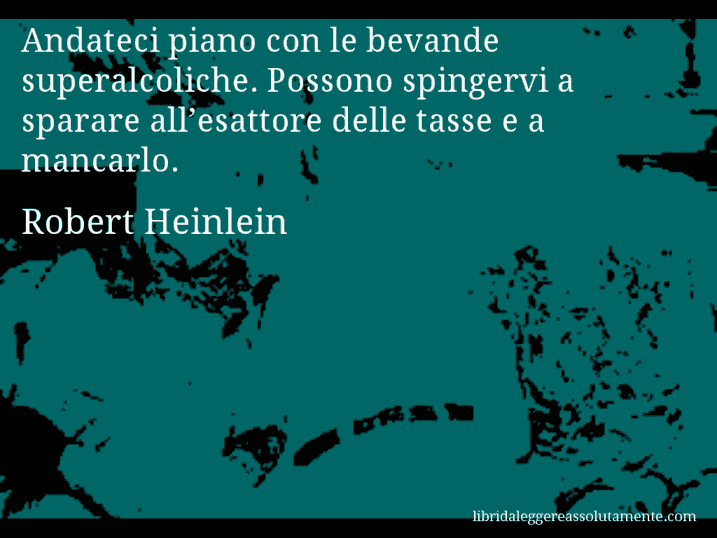 Aforisma di Robert Heinlein : Andateci piano con le bevande superalcoliche. Possono spingervi a sparare all’esattore delle tasse e a mancarlo.