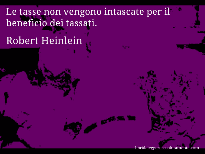 Aforisma di Robert Heinlein : Le tasse non vengono intascate per il beneficio dei tassati.