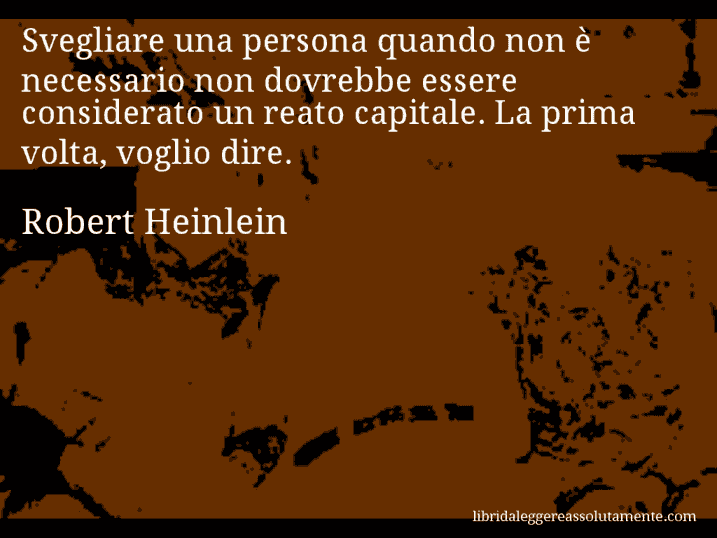 Aforisma di Robert Heinlein : Svegliare una persona quando non è necessario non dovrebbe essere considerato un reato capitale. La prima volta, voglio dire.