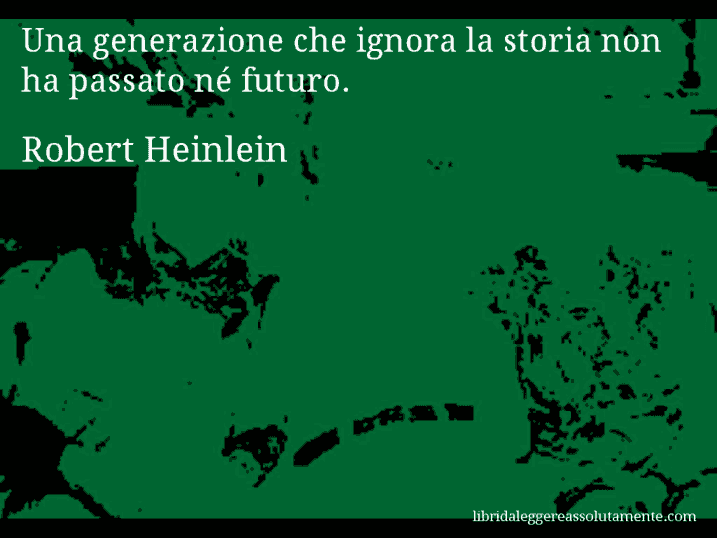 Aforisma di Robert Heinlein : Una generazione che ignora la storia non ha passato né futuro.