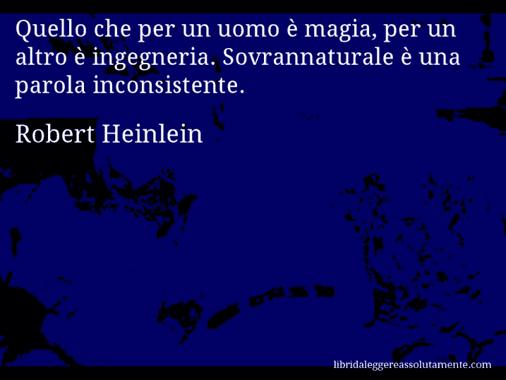 Aforisma di Robert Heinlein : Quello che per un uomo è magia, per un altro è ingegneria. Sovrannaturale è una parola inconsistente.