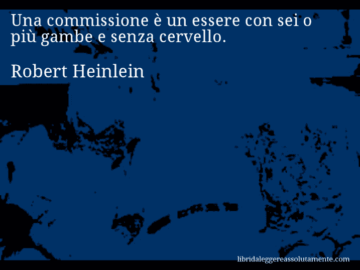 Aforisma di Robert Heinlein : Una commissione è un essere con sei o più gambe e senza cervello.
