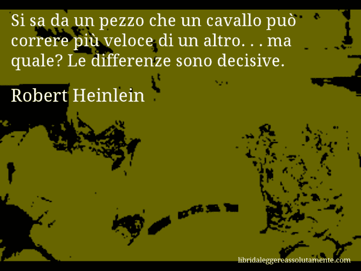 Aforisma di Robert Heinlein : Si sa da un pezzo che un cavallo può correre più veloce di un altro. . . ma quale? Le differenze sono decisive.