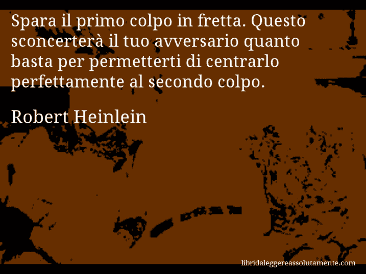 Aforisma di Robert Heinlein : Spara il primo colpo in fretta. Questo sconcerterà il tuo avversario quanto basta per permetterti di centrarlo perfettamente al secondo colpo.