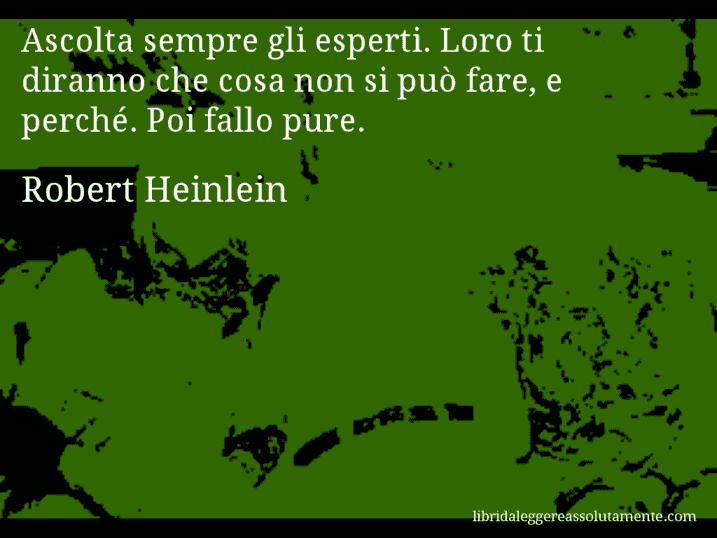 Aforisma di Robert Heinlein : Ascolta sempre gli esperti. Loro ti diranno che cosa non si può fare, e perché. Poi fallo pure.