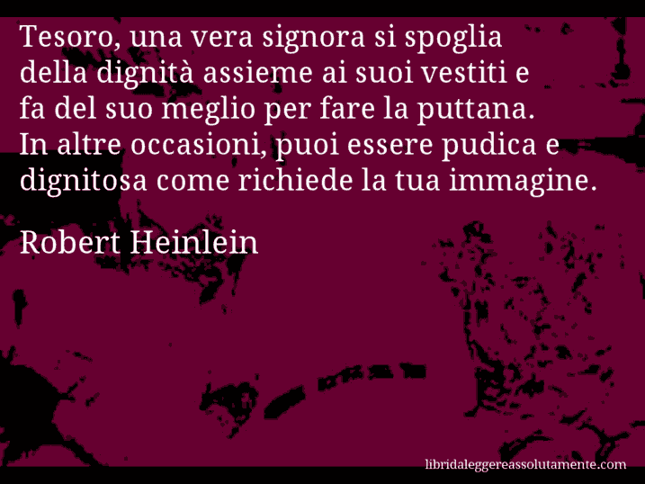 Aforisma di Robert Heinlein : Tesoro, una vera signora si spoglia della dignità assieme ai suoi vestiti e fa del suo meglio per fare la puttana. In altre occasioni, puoi essere pudica e dignitosa come richiede la tua immagine.