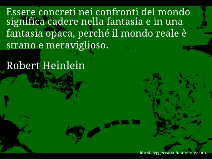 Aforisma di Robert Heinlein : Essere concreti nei confronti del mondo significa cadere nella fantasia e in una fantasia opaca, perché il mondo reale è strano e meraviglioso.