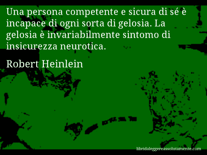 Aforisma di Robert Heinlein : Una persona competente e sicura di sé è incapace di ogni sorta di gelosia. La gelosia è invariabilmente sintomo di insicurezza neurotica.