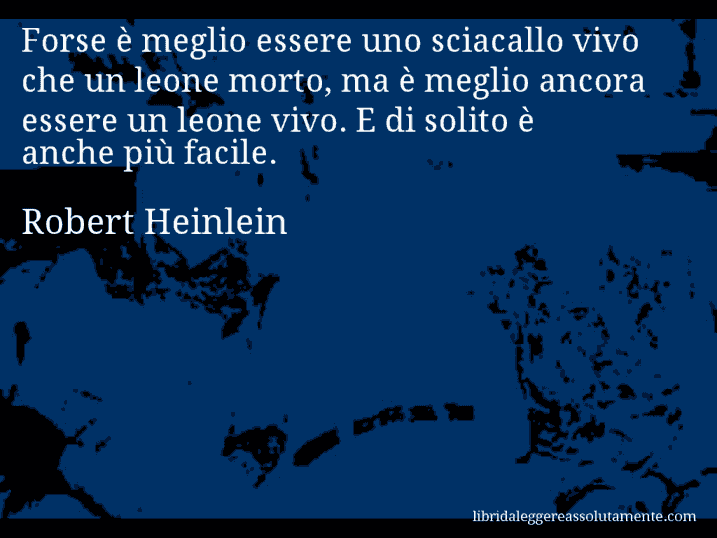 Aforisma di Robert Heinlein : Forse è meglio essere uno sciacallo vivo che un leone morto, ma è meglio ancora essere un leone vivo. E di solito è anche più facile.