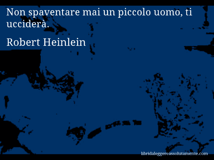 Aforisma di Robert Heinlein : Non spaventare mai un piccolo uomo, ti ucciderà.