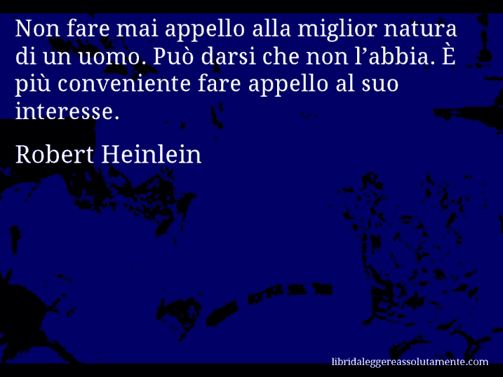 Aforisma di Robert Heinlein : Non fare mai appello alla miglior natura di un uomo. Può darsi che non l’abbia. È più conveniente fare appello al suo interesse.