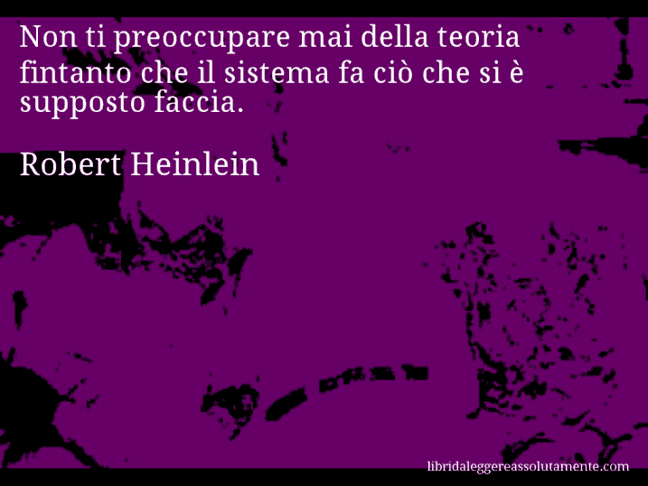Aforisma di Robert Heinlein : Non ti preoccupare mai della teoria fintanto che il sistema fa ciò che si è supposto faccia.