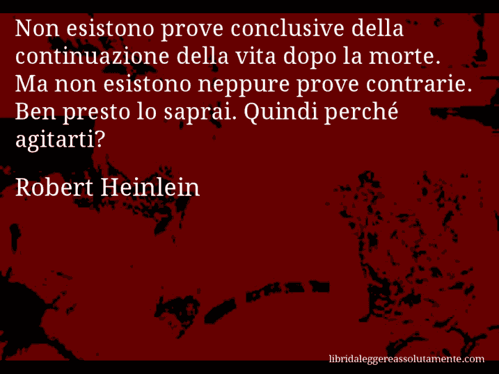 Aforisma di Robert Heinlein : Non esistono prove conclusive della continuazione della vita dopo la morte. Ma non esistono neppure prove contrarie. Ben presto lo saprai. Quindi perché agitarti?