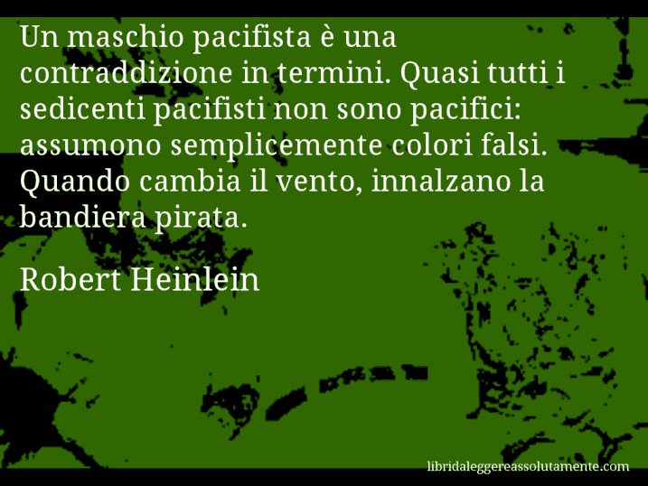 Aforisma di Robert Heinlein : Un maschio pacifista è una contraddizione in termini. Quasi tutti i sedicenti pacifisti non sono pacifici: assumono semplicemente colori falsi. Quando cambia il vento, innalzano la bandiera pirata.