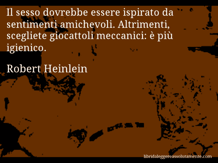 Aforisma di Robert Heinlein : Il sesso dovrebbe essere ispirato da sentimenti amichevoli. Altrimenti, scegliete giocattoli meccanici: è più igienico.