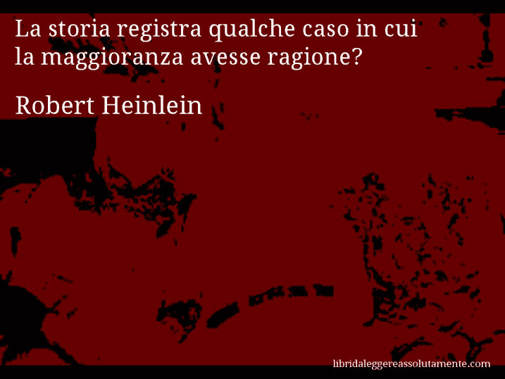 Aforisma di Robert Heinlein : La storia registra qualche caso in cui la maggioranza avesse ragione?