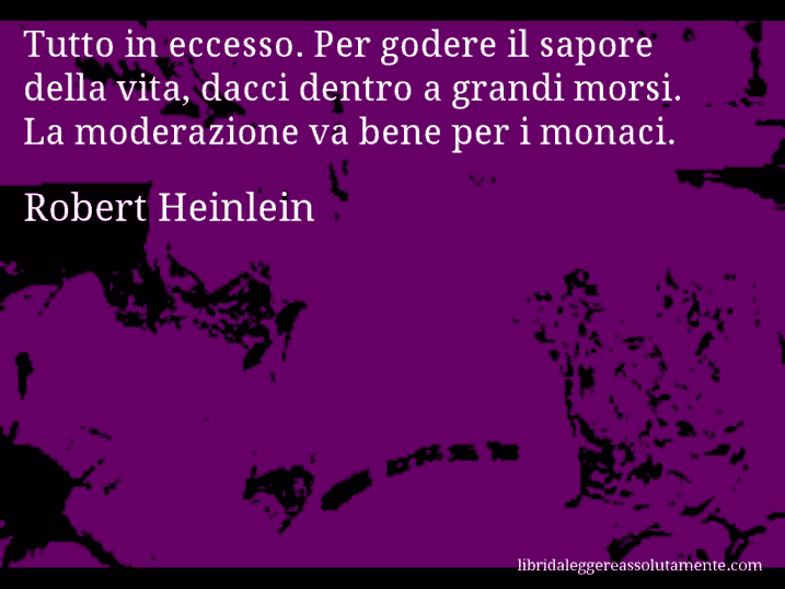 Aforisma di Robert Heinlein : Tutto in eccesso. Per godere il sapore della vita, dacci dentro a grandi morsi. La moderazione va bene per i monaci.