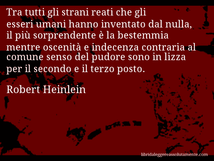 Aforisma di Robert Heinlein : Tra tutti gli strani reati che gli esseri umani hanno inventato dal nulla, il più sorprendente è la bestemmia mentre oscenità e indecenza contraria al comune senso del pudore sono in lizza per il secondo e il terzo posto.